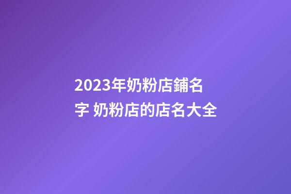 2023年奶粉店鋪名字 奶粉店的店名大全-第1張-店鋪起名-玄機派